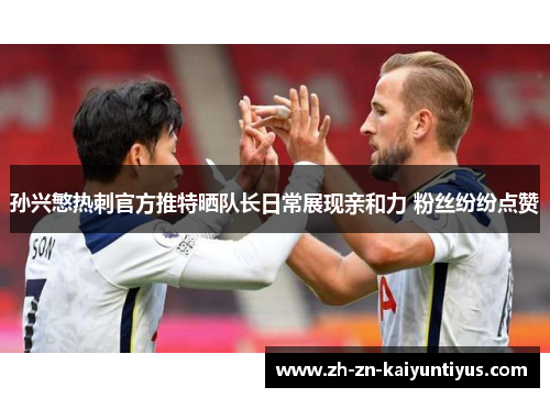 孙兴慜热刺官方推特晒队长日常展现亲和力 粉丝纷纷点赞 孙兴慜热刺官方推特晒队长日常展现亲和力 粉丝纷纷点赞