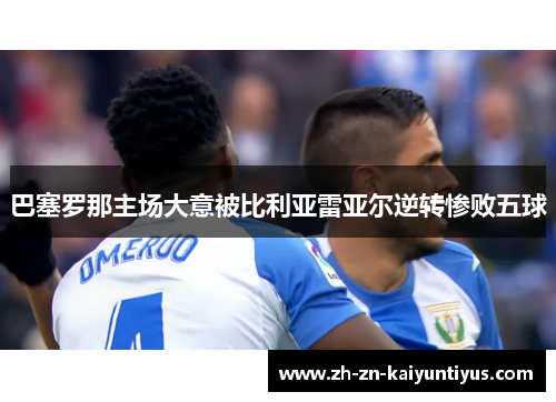 巴塞罗那主场大意被比利亚雷亚尔逆转惨败五球 巴塞罗那主场大意被比利亚雷亚尔逆转惨败五球
