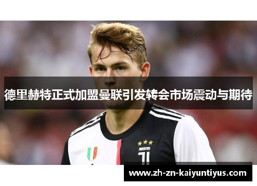 德里赫特正式加盟曼联引发转会市场震动与期待