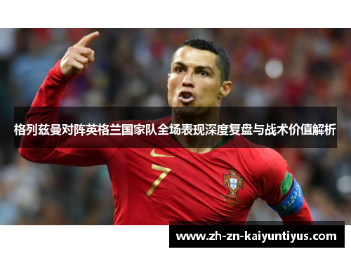格列兹曼对阵英格兰国家队全场表现深度复盘与战术价值解析 格列兹曼对阵英格兰国家队全场表现深度复盘与战术价值解析