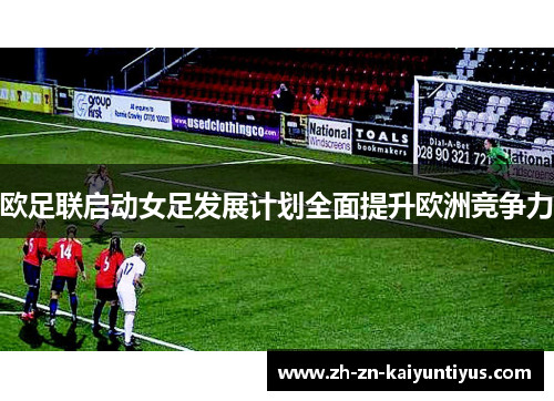 欧足联启动女足发展计划全面提升欧洲竞争力 欧足联启动女足发展计划全面提升欧洲竞争力