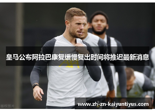 皇马公布阿拉巴康复缓慢复出时间将推迟最新消息 皇马公布阿拉巴康复缓慢复出时间将推迟最新消息