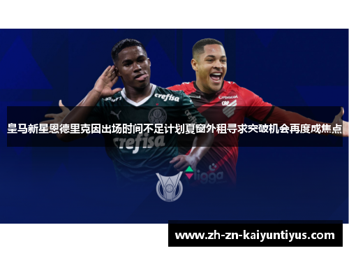 皇马新星恩德里克因出场时间不足计划夏窗外租寻求突破机会再度成焦点 皇马新星恩德里克因出场时间不足计划夏窗外租寻求突破机会再度成焦点