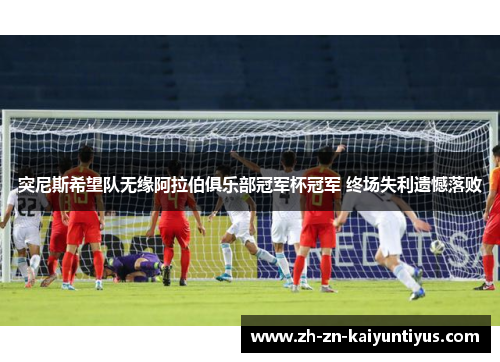 突尼斯希望队无缘阿拉伯俱乐部冠军杯冠军 终场失利遗憾落败