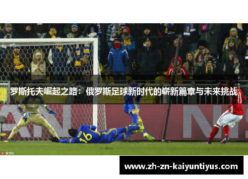 罗斯托夫崛起之路:俄罗斯足球新时代的崭新篇章与未来挑战 罗斯托夫崛起之路:俄罗斯足球新时代的崭新篇章与未来挑战