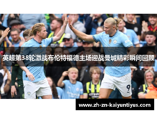 英超第38轮激战布伦特福德主场迎战曼城精彩瞬间回顾