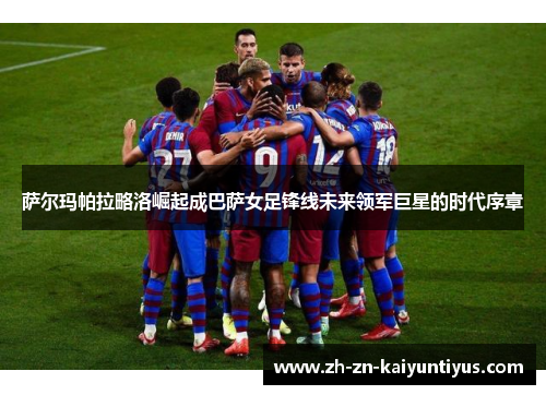 萨尔玛帕拉略洛崛起成巴萨女足锋线未来领军巨星的时代序章