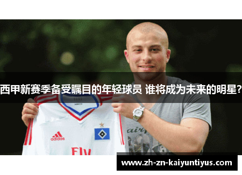 西甲新赛季备受瞩目的年轻球员 谁将成为未来的明星？