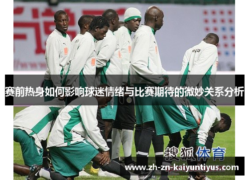 赛前热身如何影响球迷情绪与比赛期待的微妙关系分析