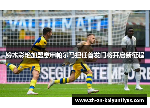 铃木彩艳加盟意甲帕尔马担任首发门将开启新征程
