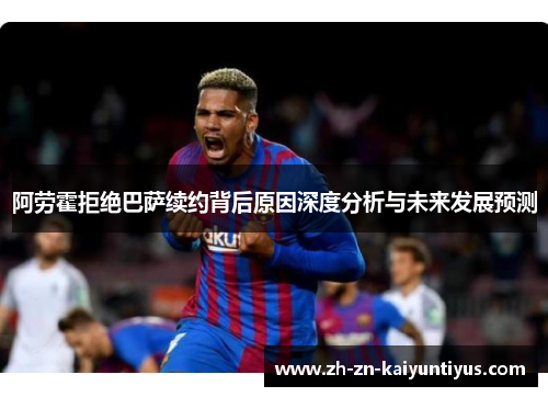 阿劳霍拒绝巴萨续约背后原因深度分析与未来发展预测
