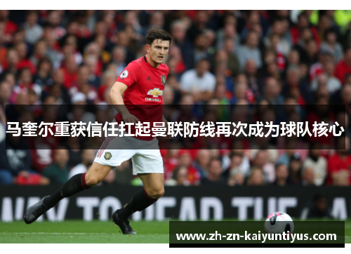 马奎尔重获信任扛起曼联防线再次成为球队核心 马奎尔重获信任扛起曼联防线再次成为球队核心