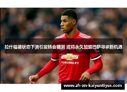 拉什福德状态下滑引发转会猜测 或将永久加盟巴萨寻求新机遇 拉什福德状态下滑引发转会猜测 或将永久加盟巴萨寻求新机遇
