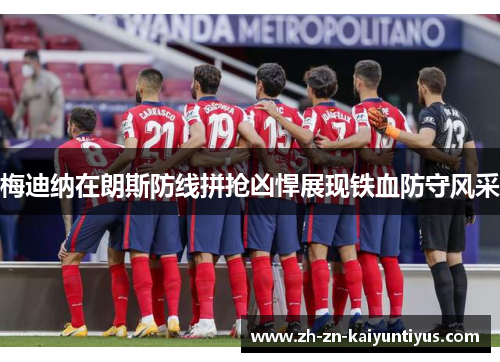 梅迪纳在朗斯防线拼抢凶悍展现铁血防守风采 梅迪纳在朗斯防线拼抢凶悍展现铁血防守风采