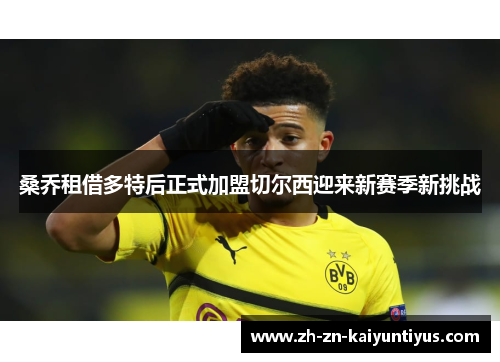 桑乔租借多特后正式加盟切尔西迎来新赛季新挑战 桑乔租借多特后正式加盟切尔西迎来新赛季新挑战