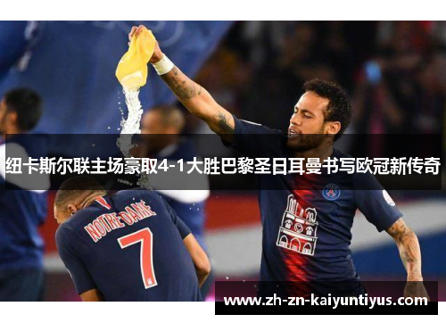 纽卡斯尔联主场豪取4-1大胜巴黎圣日耳曼书写欧冠新传奇 纽卡斯尔联主场豪取4-1大胜巴黎圣日耳曼书写欧冠新传奇