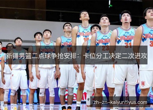 新疆男篮二点球争抢安排：卡位分工决定二次进攻