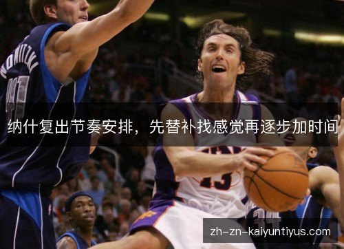 纳什复出节奏安排,先替补找感觉再逐步加时间 纳什复出节奏安排,先替补找感觉再逐步加时间