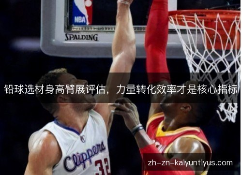 铅球选材身高臂展评估,力量转化效率才是核心指标 铅球选材身高臂展评估,力量转化效率才是核心指标