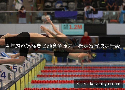 青年游泳锦标赛名额竞争压力,稳定发挥决定晋级 青年游泳锦标赛名额竞争压力,稳定发挥决定晋级