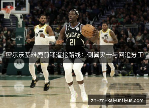 密尔沃基雄鹿前锋逼抢路线:侧翼夹击与回追分工 密尔沃基雄鹿前锋逼抢路线:侧翼夹击与回追分工