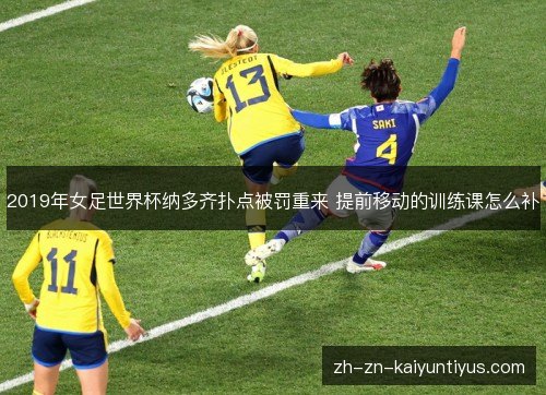 2019年女足世界杯纳多齐扑点被罚重来 提前移动的训练课怎么补 2019年女足世界杯纳多齐扑点被罚重来 提前移动的训练课怎么补